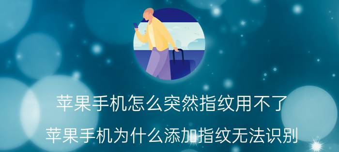 苹果手机怎么突然指纹用不了 苹果手机为什么添加指纹无法识别？